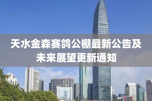 天水金森赛鸽公棚最新公告及未来展望更新通知