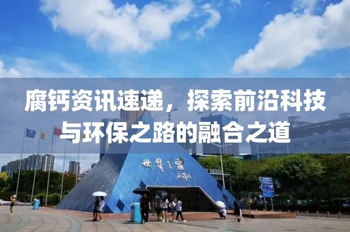 腐钙资讯速递，探索前沿科技与环保之路的融合之道