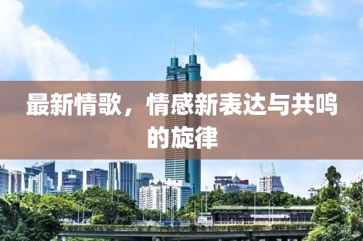 最新情歌，情感新表达与共鸣的旋律