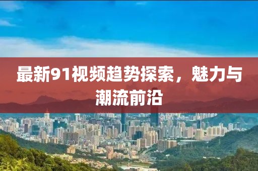 最新91视频趋势探索，魅力与潮流前沿