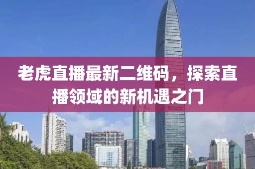 老虎直播最新二维码，探索直播领域的新机遇之门