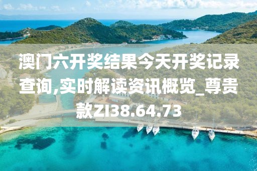 澳门六开奖结果今天开奖记录查询,实时解读资讯概览_尊贵款ZI38.64.73
