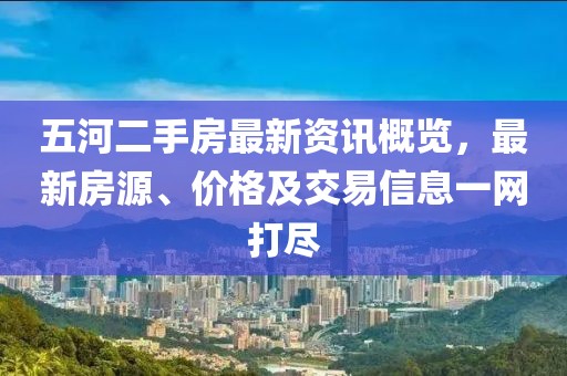五河二手房最新资讯概览，最新房源、价格及交易信息一网打尽