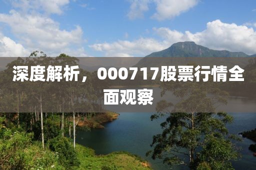 深度解析，000717股票行情全面观察