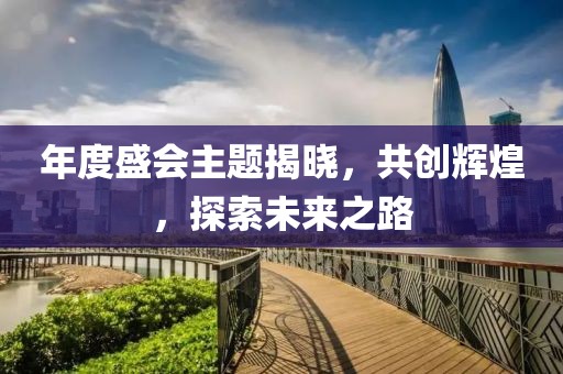 年度盛会主题揭晓，共创辉煌，探索未来之路