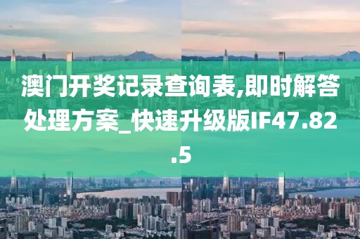 澳门开奖记录查询表,即时解答处理方案_快速升级版IF47.82.5