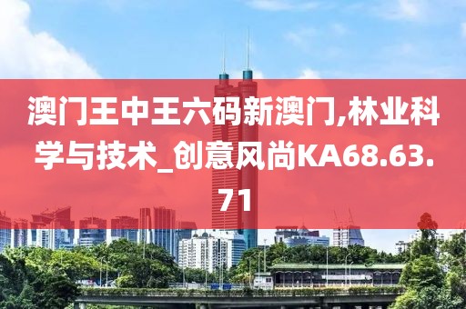 澳门王中王六码新澳门,林业科学与技术_创意风尚KA68.63.71
