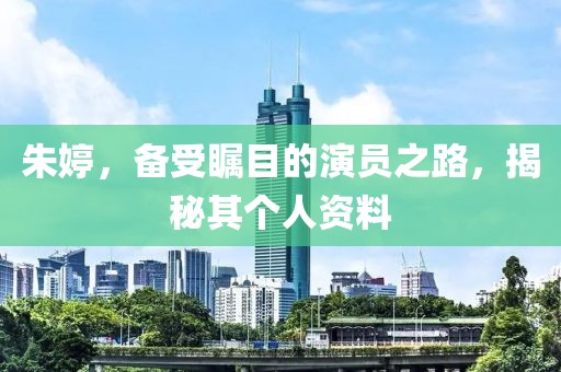 朱婷，备受瞩目的演员之路，揭秘其个人资料