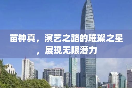 苗钟真，演艺之路的璀璨之星，展现无限潜力