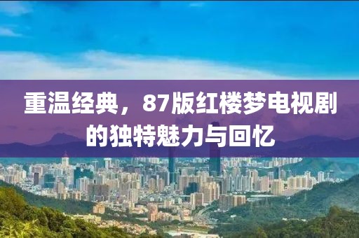 重温经典，87版红楼梦电视剧的独特魅力与回忆