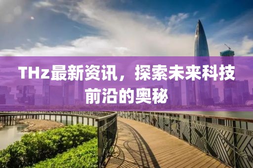THz最新资讯，探索未来科技前沿的奥秘