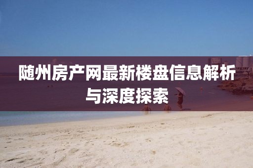 随州房产网最新楼盘信息解析与深度探索