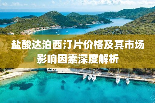 盐酸达泊西汀片价格及其市场影响因素深度解析