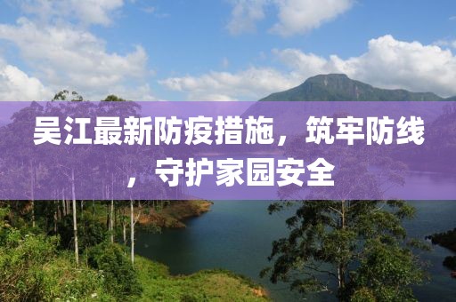 吴江最新防疫措施，筑牢防线，守护家园安全