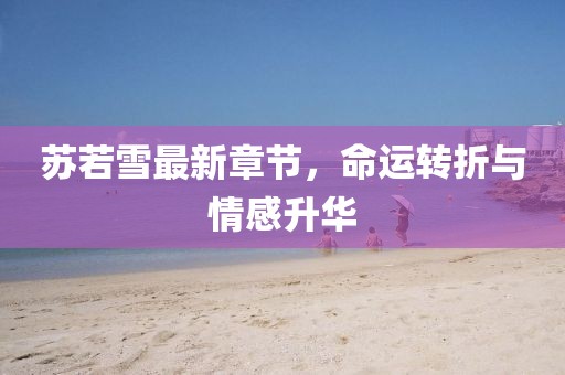 苏若雪最新章节，命运转折与情感升华