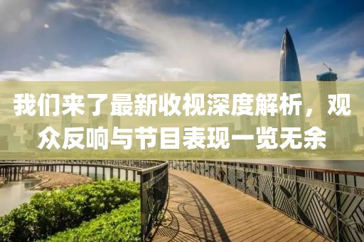 我们来了最新收视深度解析，观众反响与节目表现一览无余
