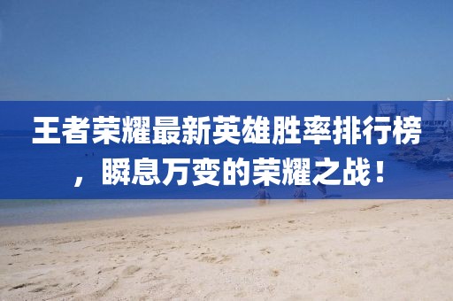 王者荣耀最新英雄胜率排行榜，瞬息万变的荣耀之战！