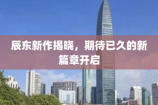 辰东新作揭晓，期待已久的新篇章开启