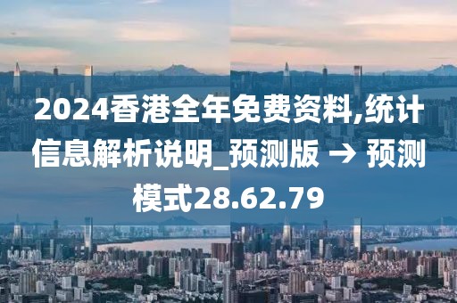 2024香港全年免费资料,统计信息解析说明_预测版 → 预测模式28.62.79