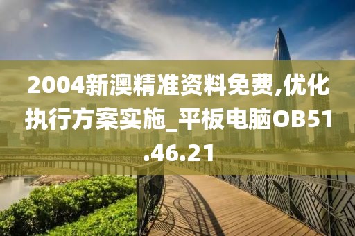 2004新澳精准资料免费,优化执行方案实施_平板电脑OB51.46.21