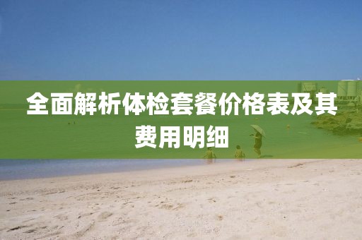 全面解析体检套餐价格表及其费用明细
