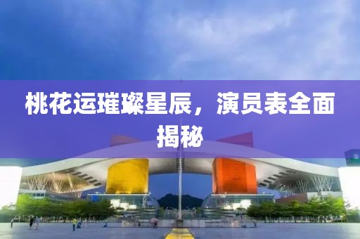 桃花运璀璨星辰，演员表全面揭秘