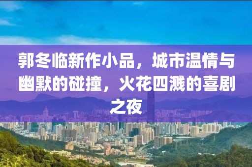 郭冬临新作小品，城市温情与幽默的碰撞，火花四溅的喜剧之夜