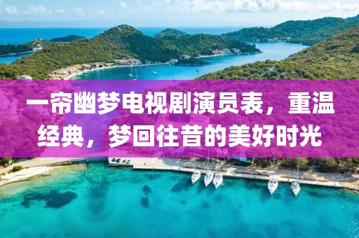 一帘幽梦电视剧演员表，重温经典，梦回往昔的美好时光