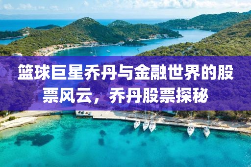 篮球巨星乔丹与金融世界的股票风云，乔丹股票探秘