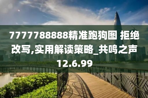 7777788888精准跑狗图 拒绝改写,实用解读策略_共鸣之声12.6.99