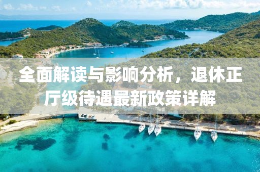 全面解读与影响分析，退休正厅级待遇最新政策详解