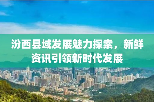 汾西县域发展魅力探索，新鲜资讯引领新时代发展