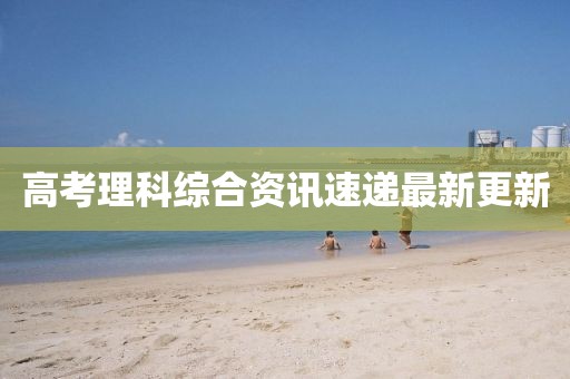 高考理科综合资讯速递最新更新
