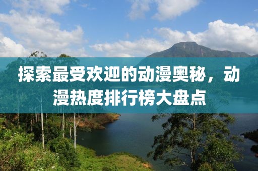 探索最受欢迎的动漫奥秘，动漫热度排行榜大盘点