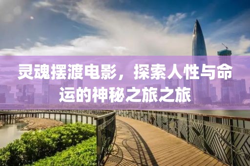 灵魂摆渡电影，探索人性与命运的神秘之旅之旅