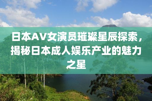 日本AV女演员璀璨星辰探索，揭秘日本成人娱乐产业的魅力之星