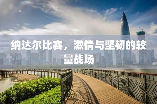 纳达尔比赛，激情与坚韧的较量战场