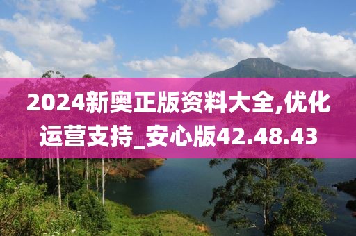 2024新奥正版资料大全,优化运营支持_安心版42.48.43