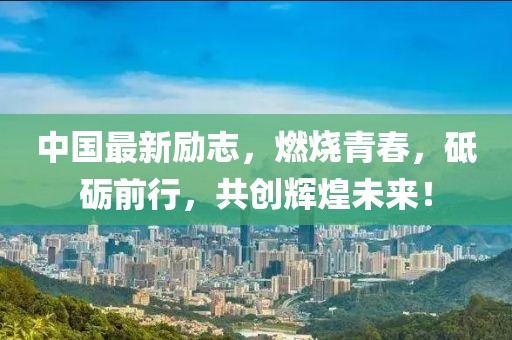 中国最新励志，燃烧青春，砥砺前行，共创辉煌未来！