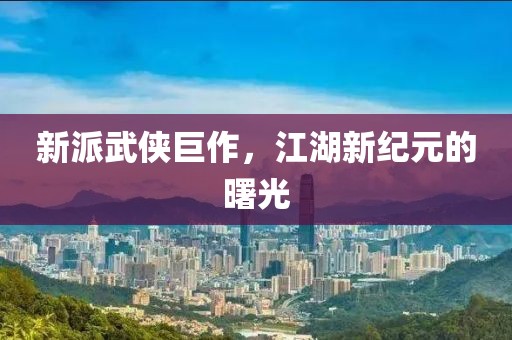 新派武侠巨作，江湖新纪元的曙光