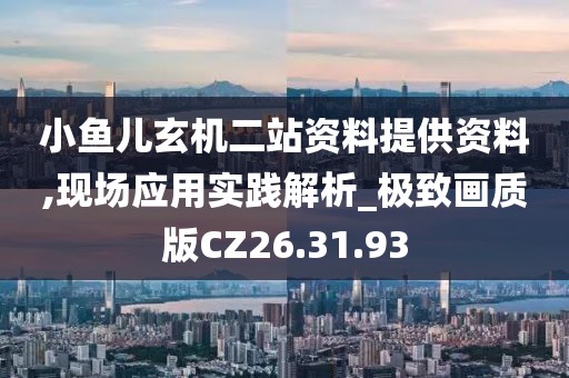 小鱼儿玄机二站资料提供资料,现场应用实践解析_极致画质版CZ26.31.93