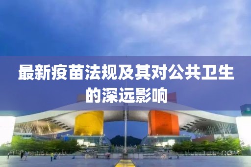 最新疫苗法规及其对公共卫生的深远影响
