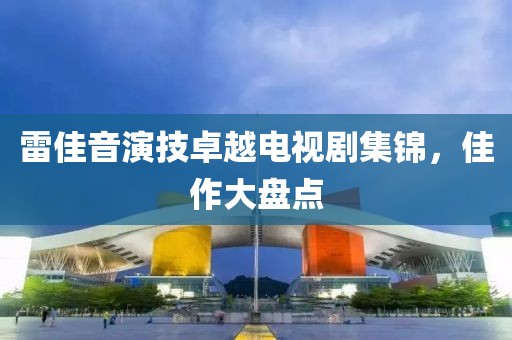 雷佳音演技卓越电视剧集锦，佳作大盘点