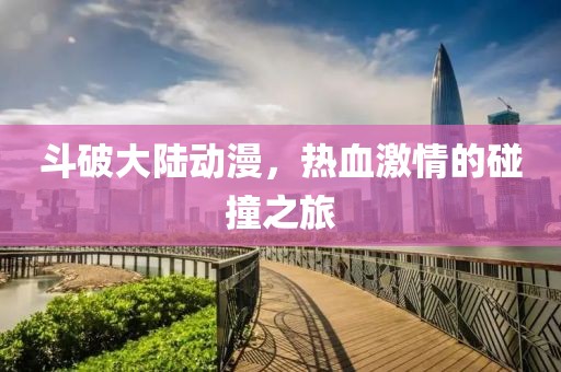 斗破大陆动漫，热血激情的碰撞之旅
