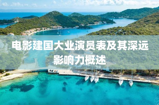 电影建国大业演员表及其深远影响力概述