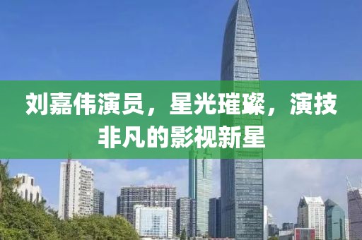 刘嘉伟演员，星光璀璨，演技非凡的影视新星