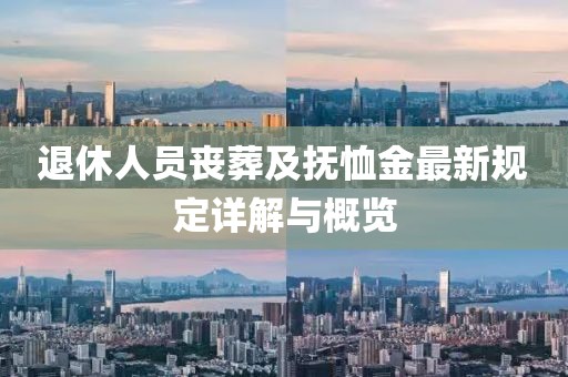 退休人员丧葬及抚恤金最新规定详解与概览