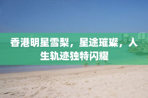香港明星雪梨，星途璀璨，人生轨迹独特闪耀