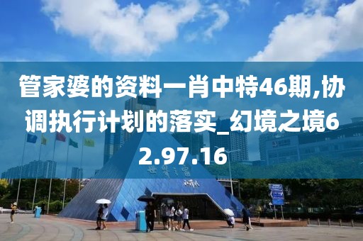 管家婆的资料一肖中特46期,协调执行计划的落实_幻境之境62.97.16