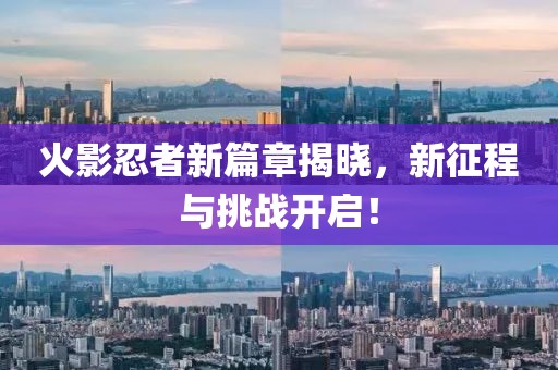 火影忍者新篇章揭晓，新征程与挑战开启！